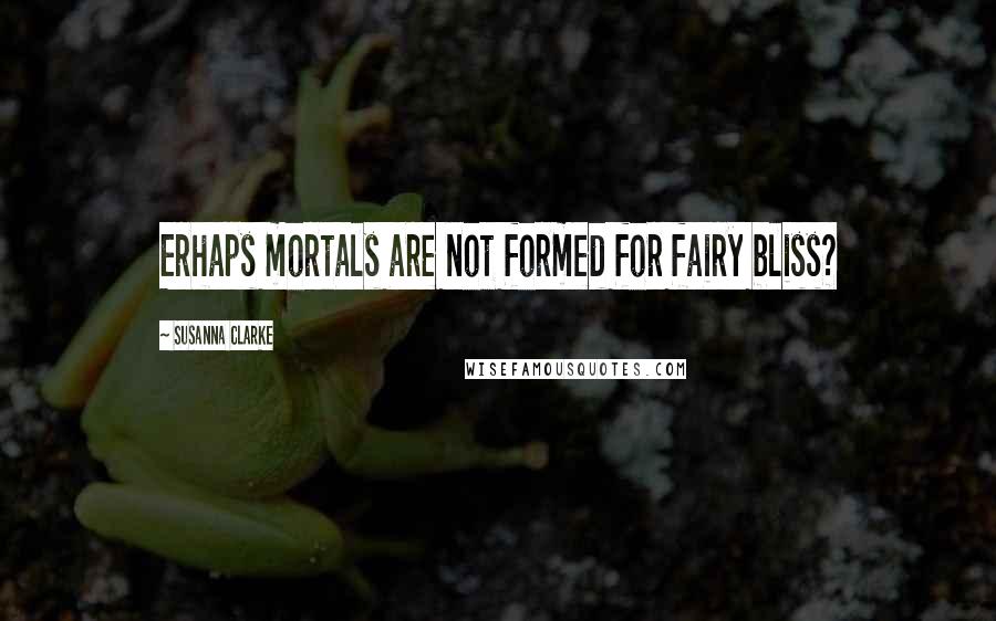 Susanna Clarke Quotes: Erhaps mortals are not formed for fairy bliss?