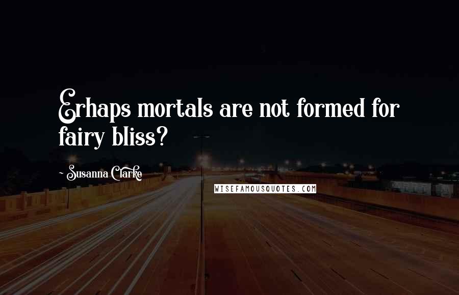 Susanna Clarke Quotes: Erhaps mortals are not formed for fairy bliss?