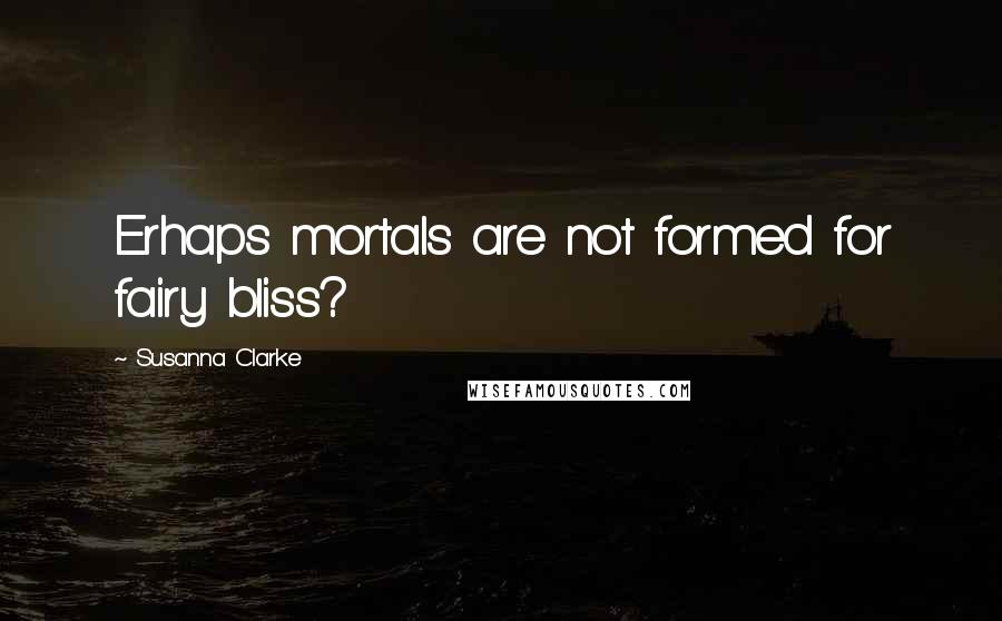 Susanna Clarke Quotes: Erhaps mortals are not formed for fairy bliss?