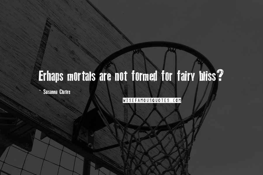 Susanna Clarke Quotes: Erhaps mortals are not formed for fairy bliss?