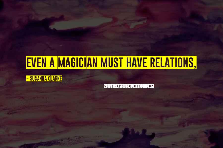 Susanna Clarke Quotes: Even a magician must have relations,