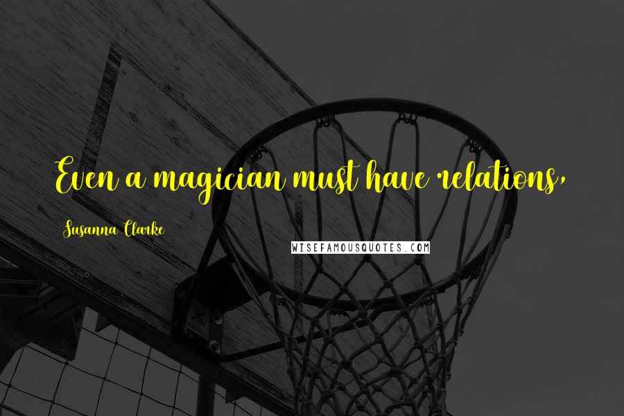 Susanna Clarke Quotes: Even a magician must have relations,