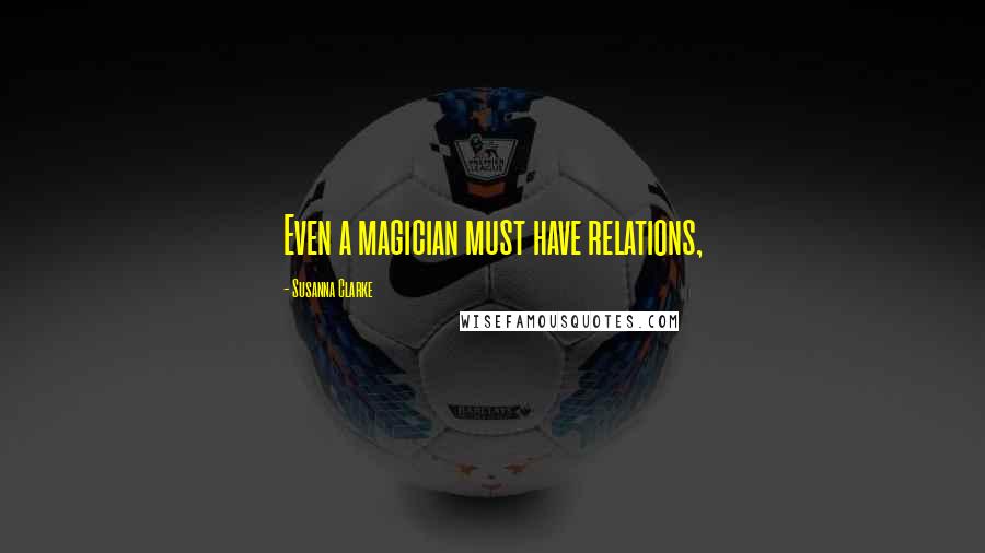 Susanna Clarke Quotes: Even a magician must have relations,