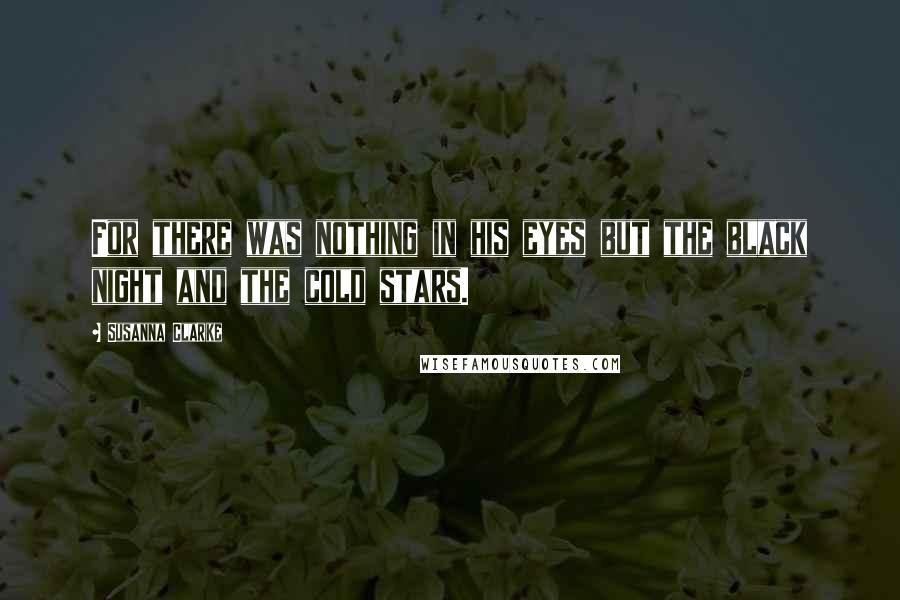 Susanna Clarke Quotes: For there was nothing in his eyes but the black night and the cold stars.