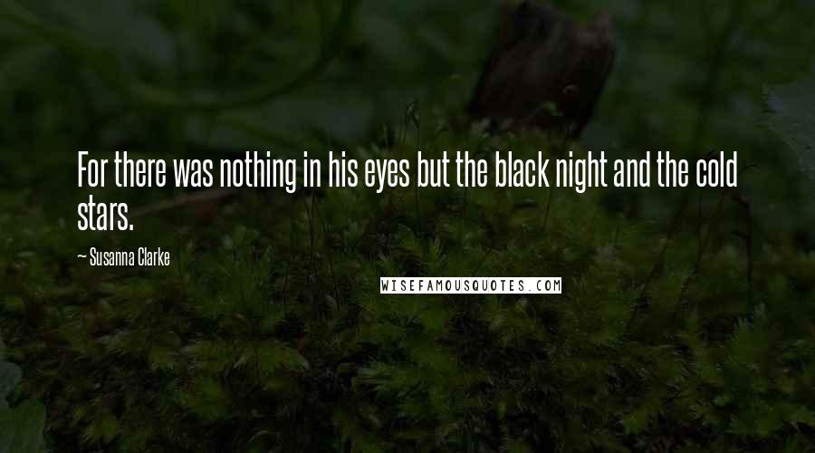 Susanna Clarke Quotes: For there was nothing in his eyes but the black night and the cold stars.