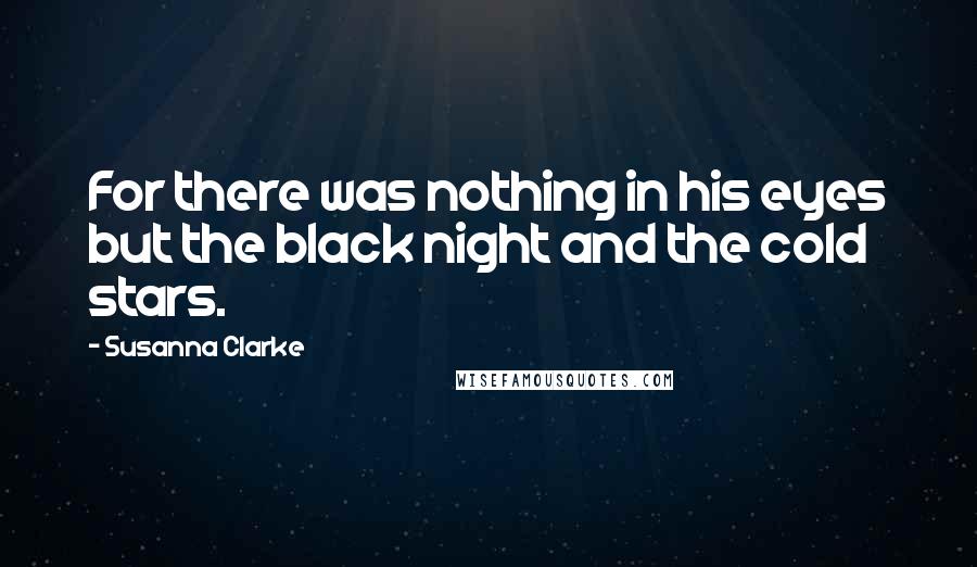 Susanna Clarke Quotes: For there was nothing in his eyes but the black night and the cold stars.