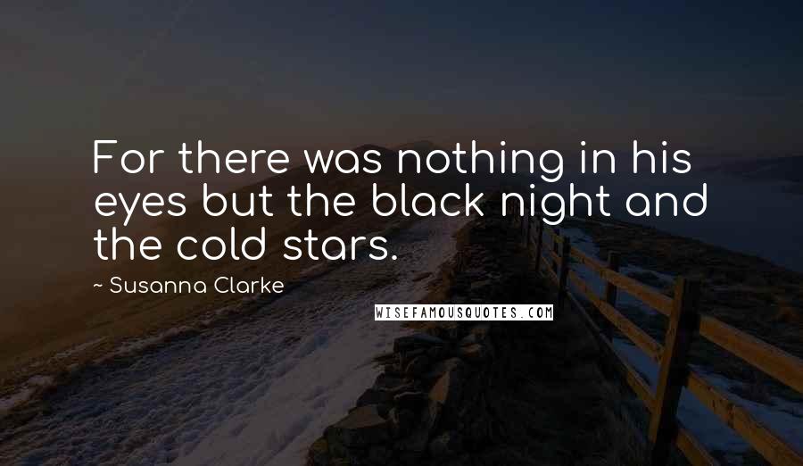 Susanna Clarke Quotes: For there was nothing in his eyes but the black night and the cold stars.