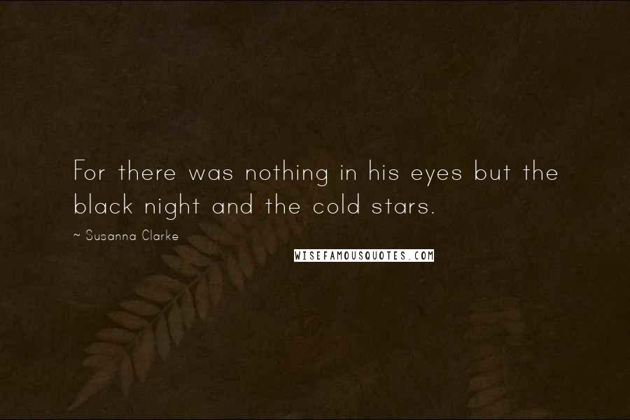 Susanna Clarke Quotes: For there was nothing in his eyes but the black night and the cold stars.