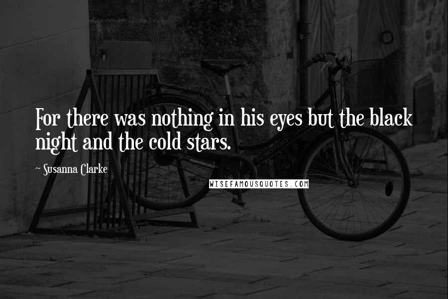 Susanna Clarke Quotes: For there was nothing in his eyes but the black night and the cold stars.