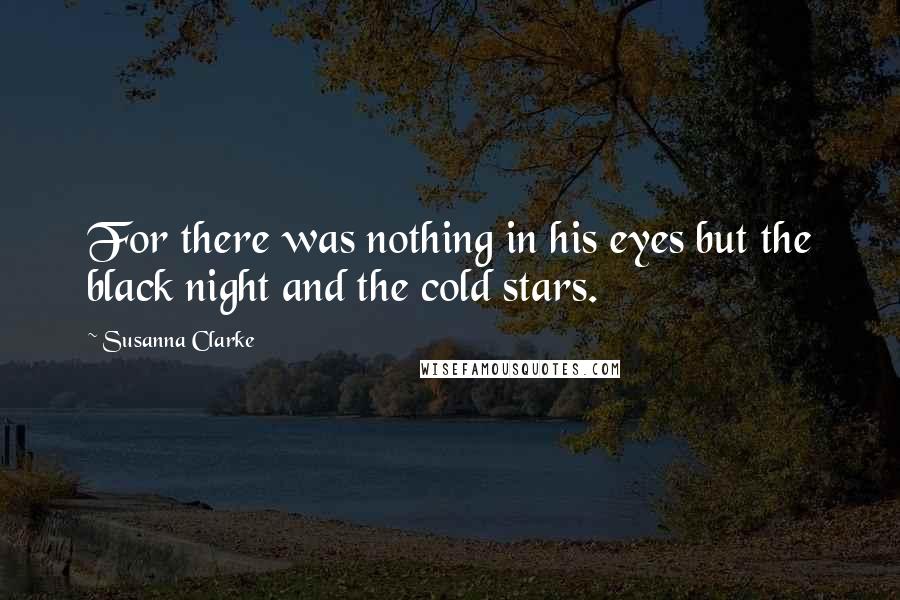 Susanna Clarke Quotes: For there was nothing in his eyes but the black night and the cold stars.