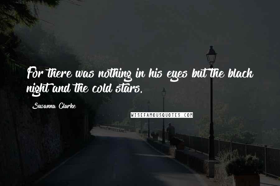 Susanna Clarke Quotes: For there was nothing in his eyes but the black night and the cold stars.