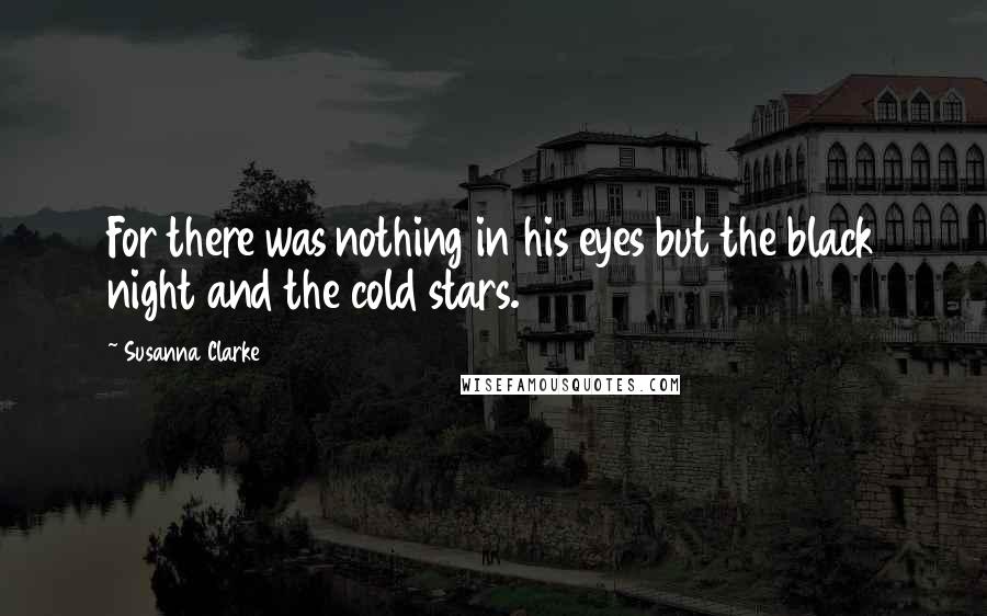 Susanna Clarke Quotes: For there was nothing in his eyes but the black night and the cold stars.