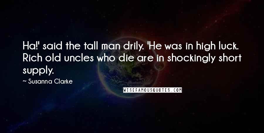 Susanna Clarke Quotes: Ha!' said the tall man drily. 'He was in high luck. Rich old uncles who die are in shockingly short supply.