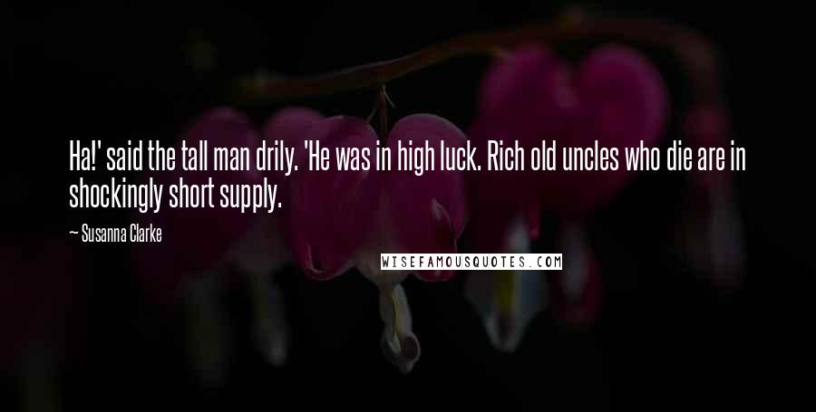 Susanna Clarke Quotes: Ha!' said the tall man drily. 'He was in high luck. Rich old uncles who die are in shockingly short supply.