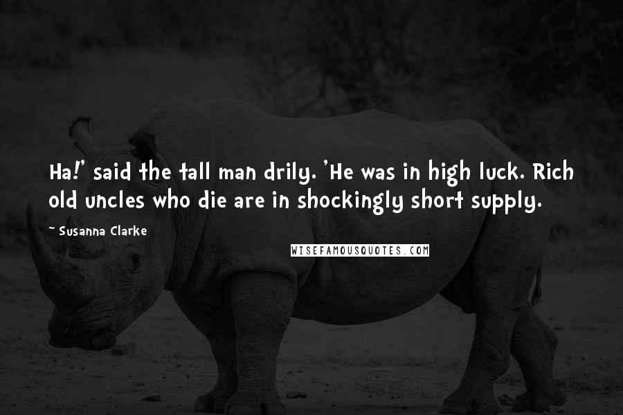 Susanna Clarke Quotes: Ha!' said the tall man drily. 'He was in high luck. Rich old uncles who die are in shockingly short supply.