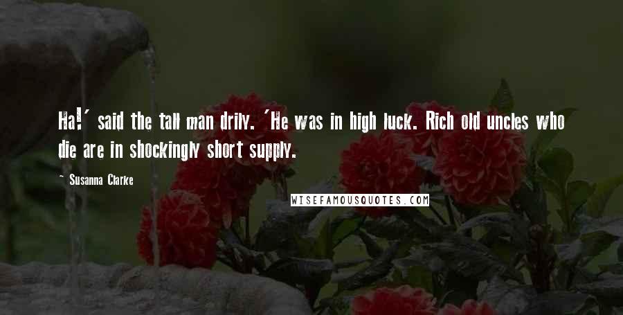 Susanna Clarke Quotes: Ha!' said the tall man drily. 'He was in high luck. Rich old uncles who die are in shockingly short supply.