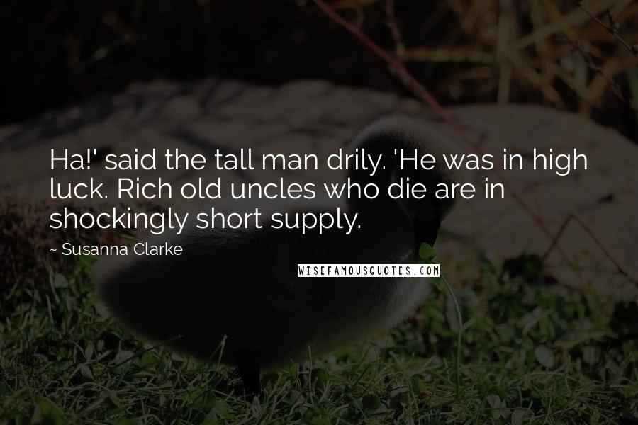 Susanna Clarke Quotes: Ha!' said the tall man drily. 'He was in high luck. Rich old uncles who die are in shockingly short supply.