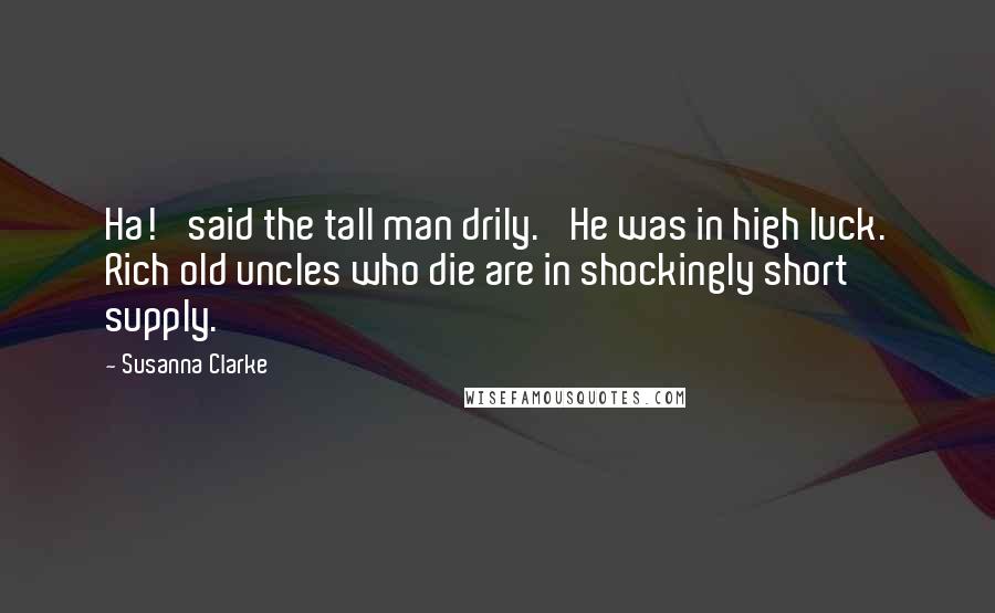 Susanna Clarke Quotes: Ha!' said the tall man drily. 'He was in high luck. Rich old uncles who die are in shockingly short supply.