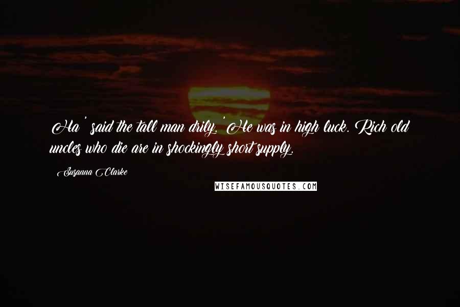 Susanna Clarke Quotes: Ha!' said the tall man drily. 'He was in high luck. Rich old uncles who die are in shockingly short supply.