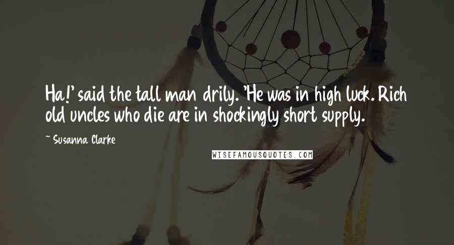 Susanna Clarke Quotes: Ha!' said the tall man drily. 'He was in high luck. Rich old uncles who die are in shockingly short supply.