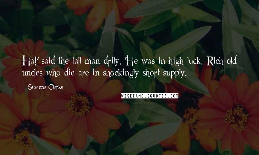 Susanna Clarke Quotes: Ha!' said the tall man drily. 'He was in high luck. Rich old uncles who die are in shockingly short supply.