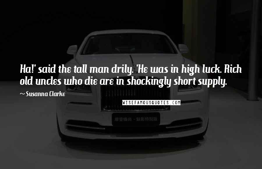 Susanna Clarke Quotes: Ha!' said the tall man drily. 'He was in high luck. Rich old uncles who die are in shockingly short supply.