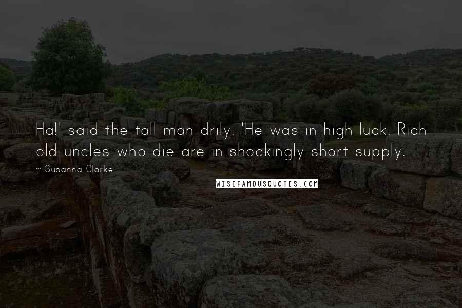 Susanna Clarke Quotes: Ha!' said the tall man drily. 'He was in high luck. Rich old uncles who die are in shockingly short supply.