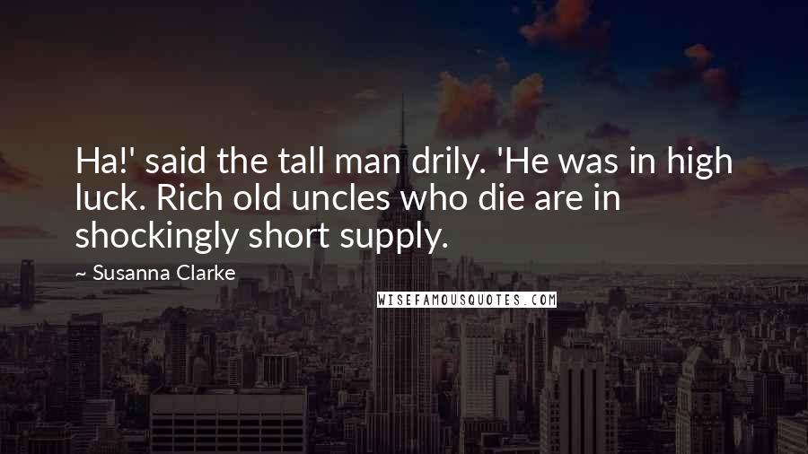 Susanna Clarke Quotes: Ha!' said the tall man drily. 'He was in high luck. Rich old uncles who die are in shockingly short supply.