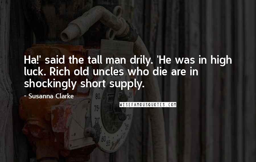 Susanna Clarke Quotes: Ha!' said the tall man drily. 'He was in high luck. Rich old uncles who die are in shockingly short supply.