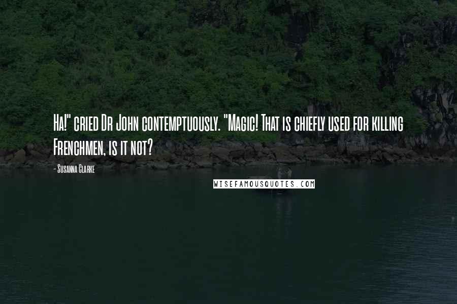 Susanna Clarke Quotes: Ha!" cried Dr John contemptuously. "Magic! That is chiefly used for killing Frenchmen, is it not?