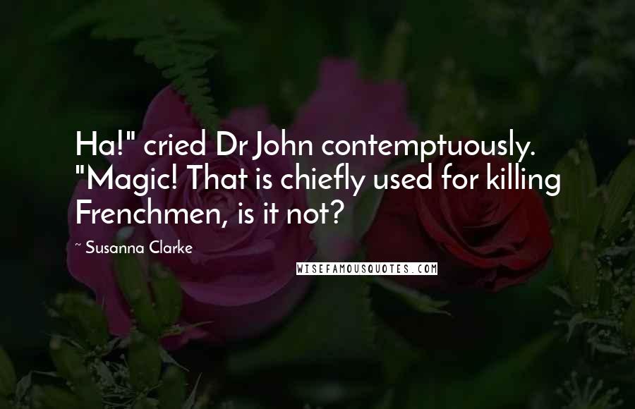 Susanna Clarke Quotes: Ha!" cried Dr John contemptuously. "Magic! That is chiefly used for killing Frenchmen, is it not?