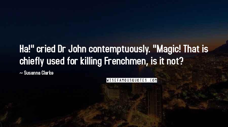 Susanna Clarke Quotes: Ha!" cried Dr John contemptuously. "Magic! That is chiefly used for killing Frenchmen, is it not?