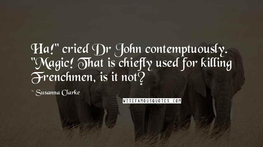 Susanna Clarke Quotes: Ha!" cried Dr John contemptuously. "Magic! That is chiefly used for killing Frenchmen, is it not?