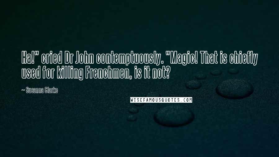 Susanna Clarke Quotes: Ha!" cried Dr John contemptuously. "Magic! That is chiefly used for killing Frenchmen, is it not?