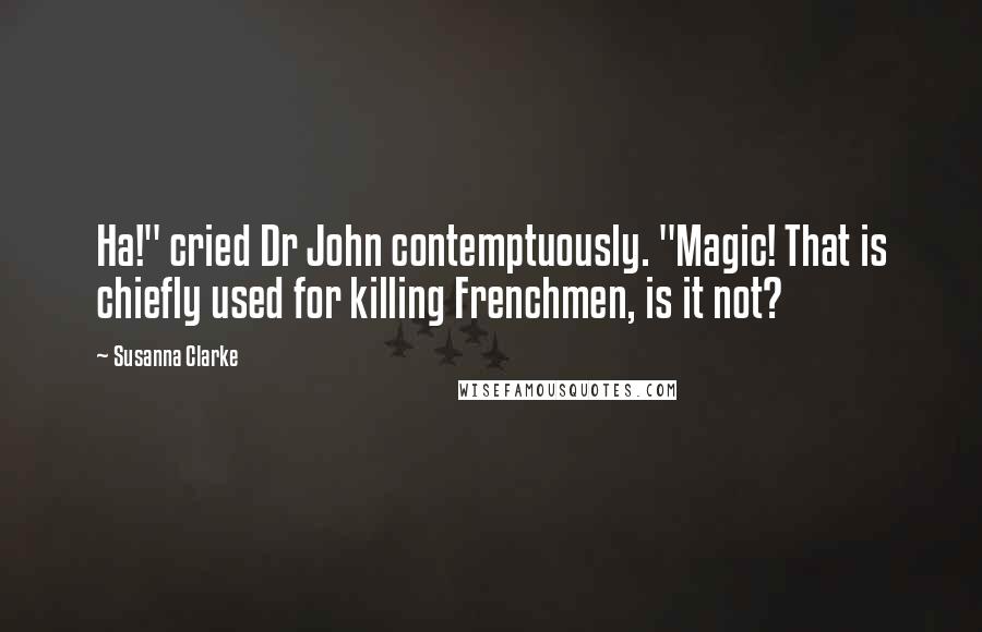 Susanna Clarke Quotes: Ha!" cried Dr John contemptuously. "Magic! That is chiefly used for killing Frenchmen, is it not?