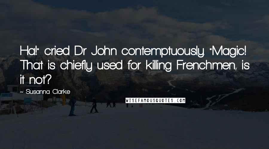 Susanna Clarke Quotes: Ha!" cried Dr John contemptuously. "Magic! That is chiefly used for killing Frenchmen, is it not?