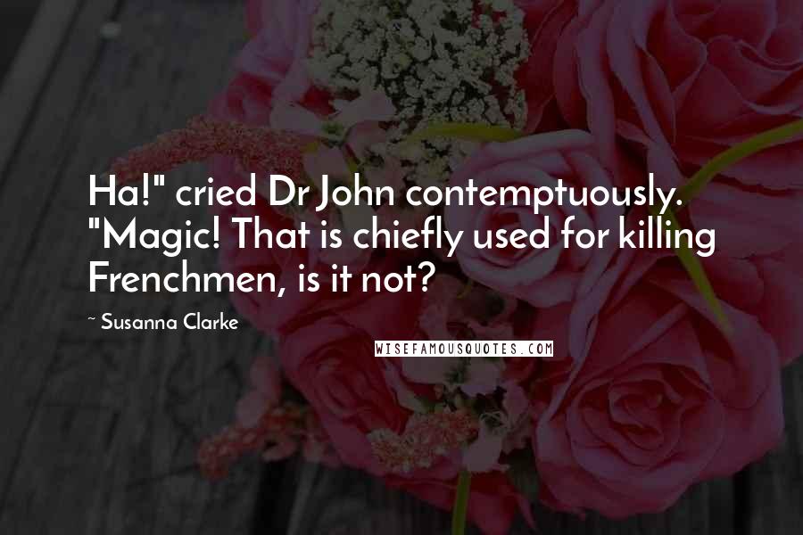 Susanna Clarke Quotes: Ha!" cried Dr John contemptuously. "Magic! That is chiefly used for killing Frenchmen, is it not?