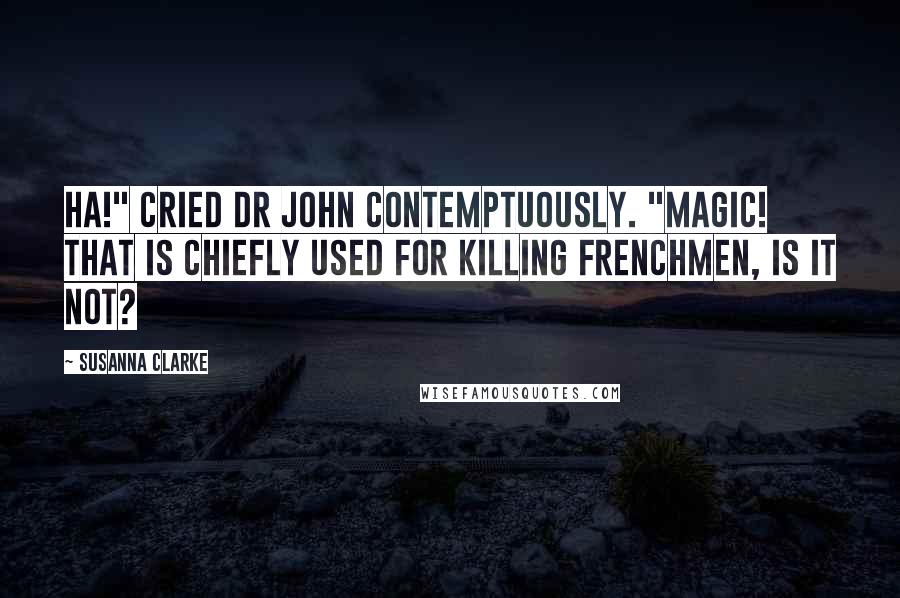 Susanna Clarke Quotes: Ha!" cried Dr John contemptuously. "Magic! That is chiefly used for killing Frenchmen, is it not?