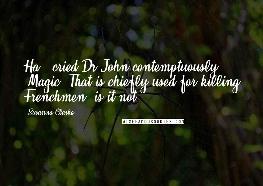 Susanna Clarke Quotes: Ha!" cried Dr John contemptuously. "Magic! That is chiefly used for killing Frenchmen, is it not?