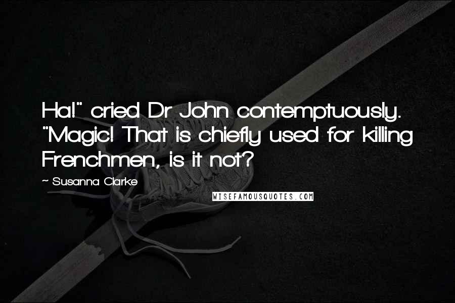 Susanna Clarke Quotes: Ha!" cried Dr John contemptuously. "Magic! That is chiefly used for killing Frenchmen, is it not?
