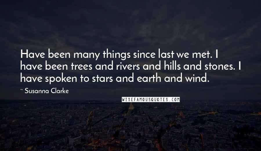 Susanna Clarke Quotes: Have been many things since last we met. I have been trees and rivers and hills and stones. I have spoken to stars and earth and wind.