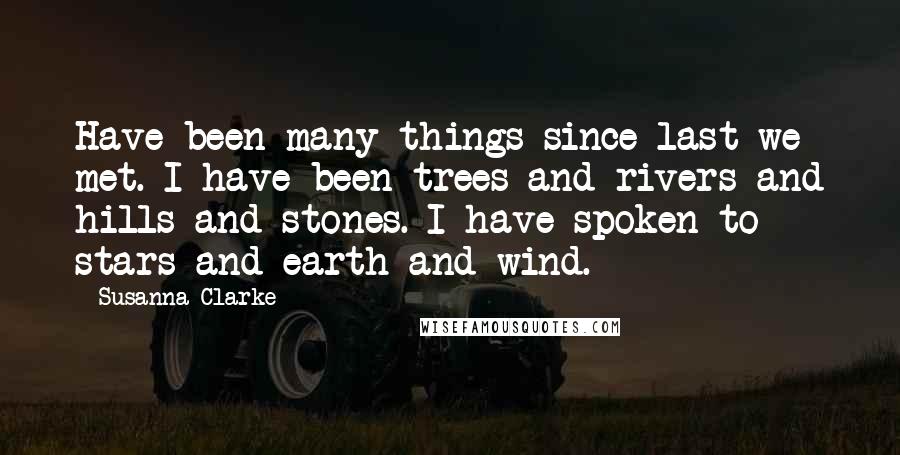 Susanna Clarke Quotes: Have been many things since last we met. I have been trees and rivers and hills and stones. I have spoken to stars and earth and wind.