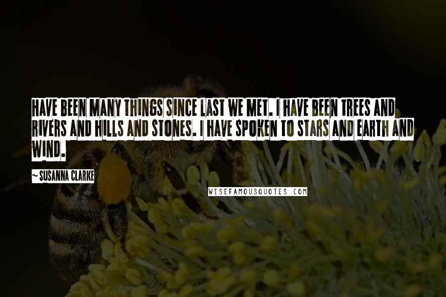 Susanna Clarke Quotes: Have been many things since last we met. I have been trees and rivers and hills and stones. I have spoken to stars and earth and wind.