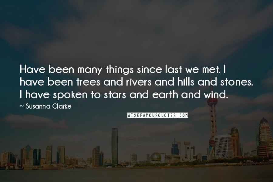 Susanna Clarke Quotes: Have been many things since last we met. I have been trees and rivers and hills and stones. I have spoken to stars and earth and wind.