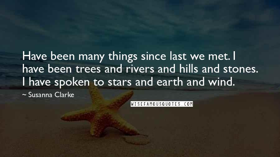 Susanna Clarke Quotes: Have been many things since last we met. I have been trees and rivers and hills and stones. I have spoken to stars and earth and wind.