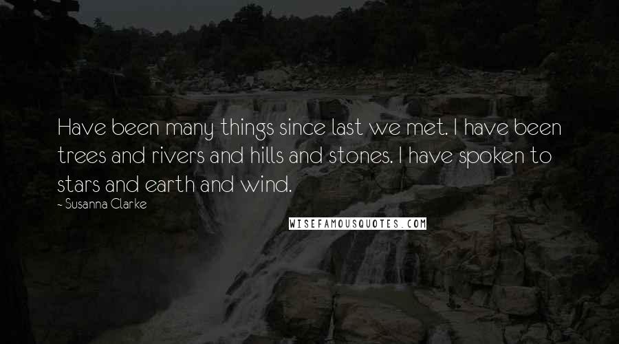 Susanna Clarke Quotes: Have been many things since last we met. I have been trees and rivers and hills and stones. I have spoken to stars and earth and wind.