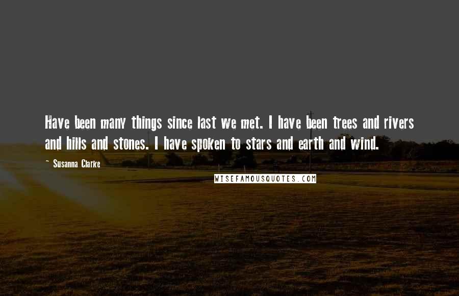 Susanna Clarke Quotes: Have been many things since last we met. I have been trees and rivers and hills and stones. I have spoken to stars and earth and wind.