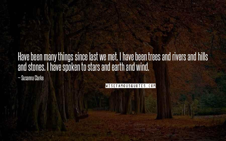 Susanna Clarke Quotes: Have been many things since last we met. I have been trees and rivers and hills and stones. I have spoken to stars and earth and wind.
