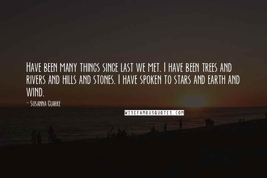 Susanna Clarke Quotes: Have been many things since last we met. I have been trees and rivers and hills and stones. I have spoken to stars and earth and wind.