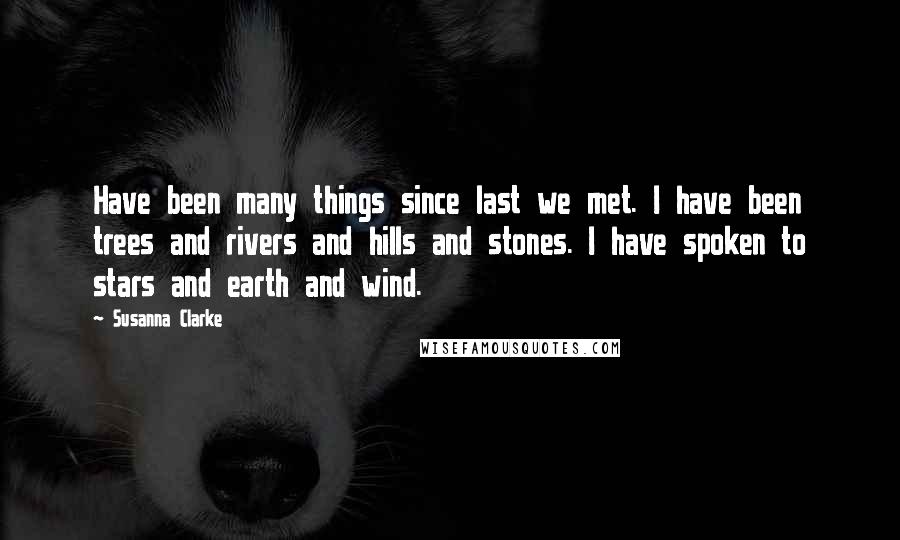 Susanna Clarke Quotes: Have been many things since last we met. I have been trees and rivers and hills and stones. I have spoken to stars and earth and wind.